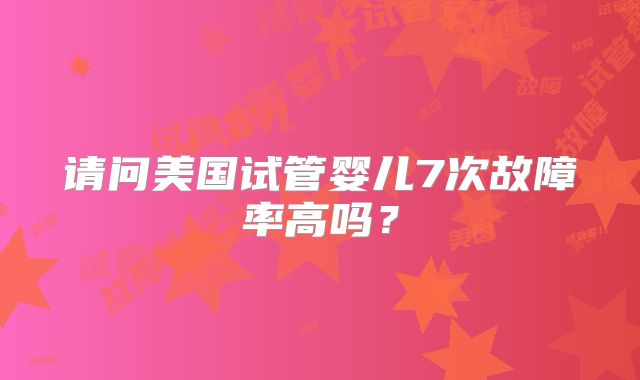 请问美国试管婴儿7次故障率高吗？