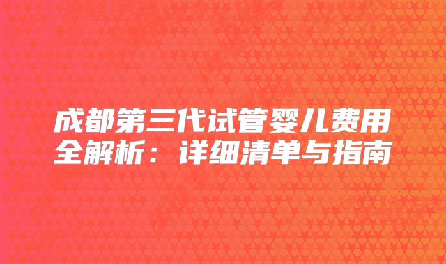 成都第三代试管婴儿费用全解析:详细清单与指南