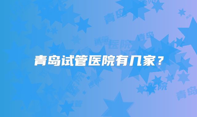 青岛试管医院有几家？
