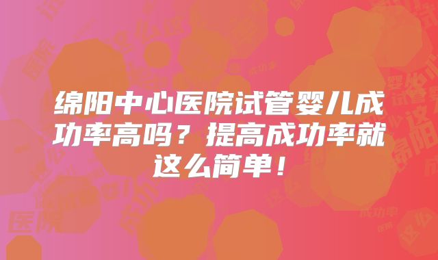 绵阳中心医院试管婴儿成功率高吗？提高成功率就这么简单！