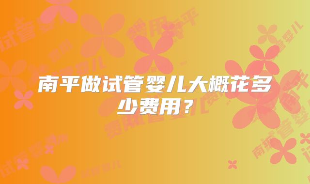 南平做试管婴儿大概花多少费用?