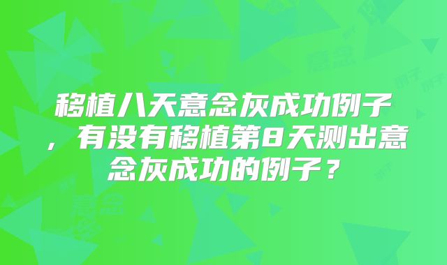 移植八天意念灰成功例子，有没有移植第8天测出意念灰成功的例子？