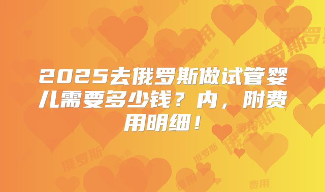 2025去俄罗斯做试管婴儿需要多少钱？内，附费用明细！