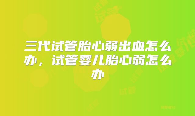 三代试管胎心弱出血怎么办,试管婴儿胎心弱怎么办