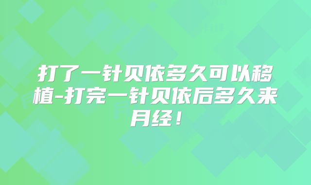 打了一针贝依多久可以移植-打完一针贝依后多久来月经!