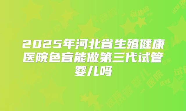 2025年河北省生殖健康医院色盲能做第三代试管婴儿吗
