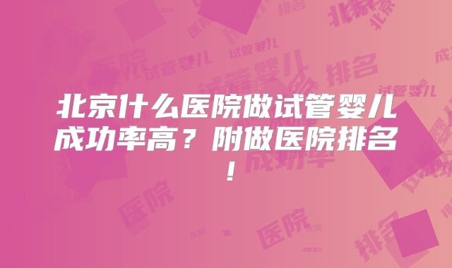 北京什么医院做试管婴儿成功率高？附做医院排名！