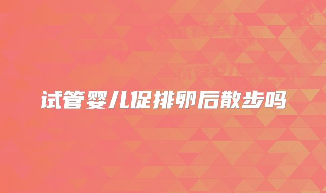 试管婴儿促排卵后散步吗