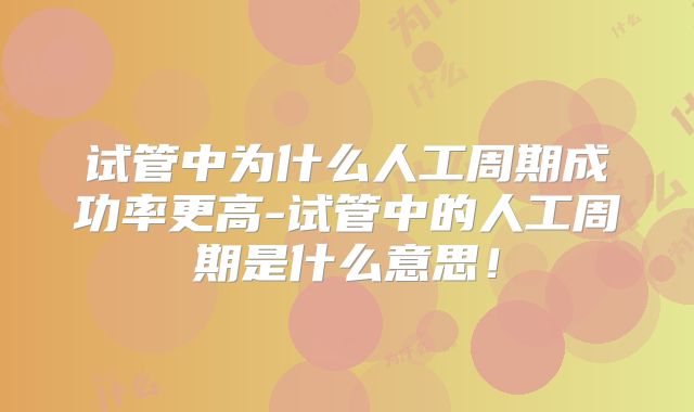 试管中为什么人工周期成功率更高-试管中的人工周期是什么意思！
