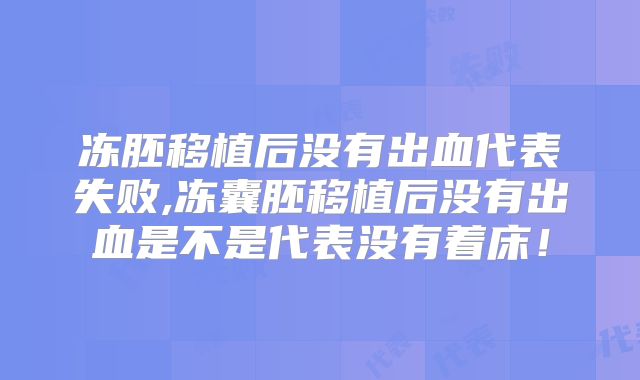冻胚移植后没有出血代表失败,冻囊胚移植后没有出血是不是代表没有着床!