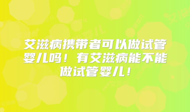 艾滋病携带者可以做试管婴儿吗！有艾滋病能不能做试管婴儿！