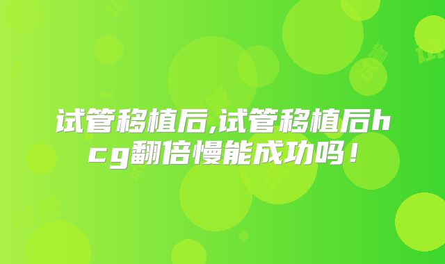 试管移植后,试管移植后hcg翻倍慢能成功吗！