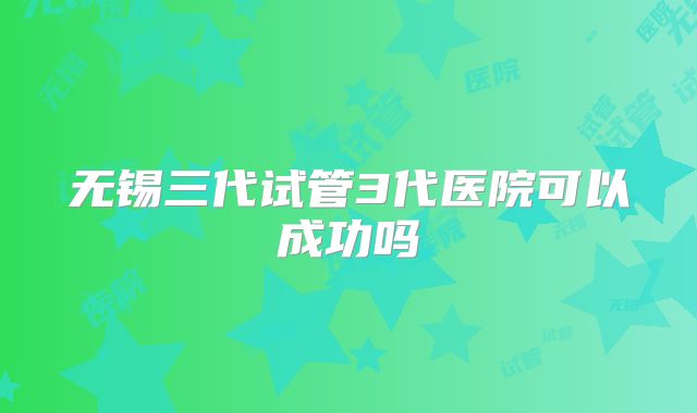 无锡三代试管3代医院可以成功吗