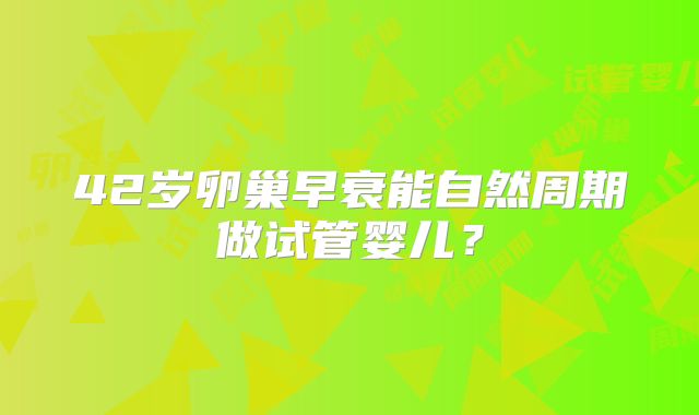 42岁卵巢早衰能自然周期做试管婴儿？