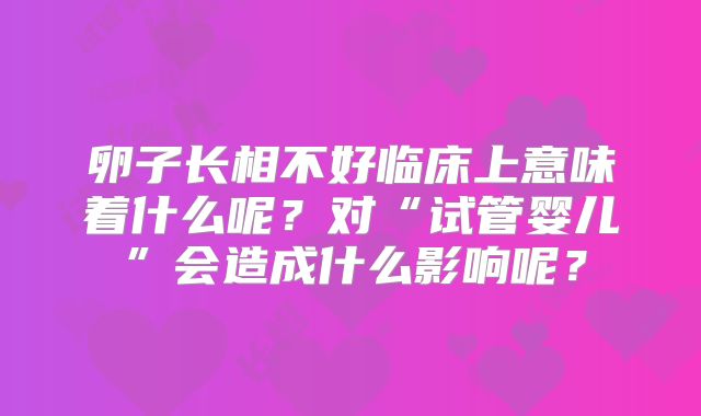卵子长相不好临床上意味着什么呢?对“试管婴儿”会造成什么影响呢?