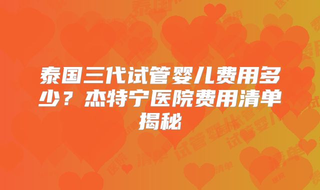 泰国三代试管婴儿费用多少？杰特宁医院费用清单揭秘