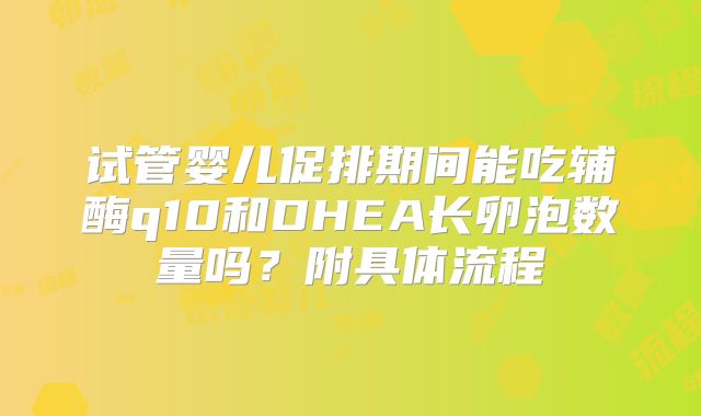 试管婴儿促排期间能吃辅酶q10和DHEA长卵泡数量吗？附具体流程