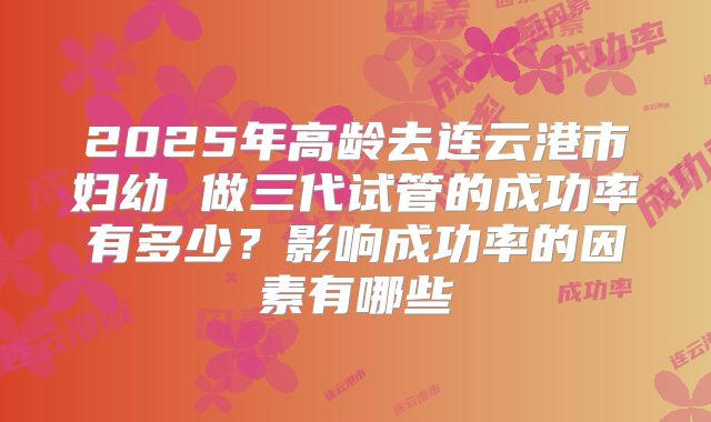 2025年高龄去连云港市妇幼 做三代试管的成功率有多少？影响成功率的因素有哪些