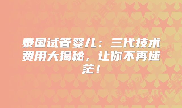 泰国试管婴儿:三代技术费用大揭秘,让你不再迷茫!