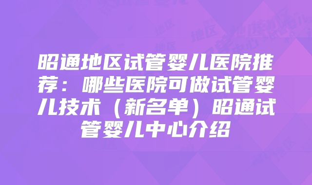 昭通地区试管婴儿医院推荐:哪些医院可做试管婴儿技术(新名单)昭通试管婴儿中心介绍