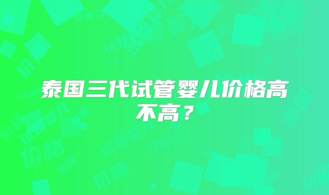 泰国三代试管婴儿价格高不高?