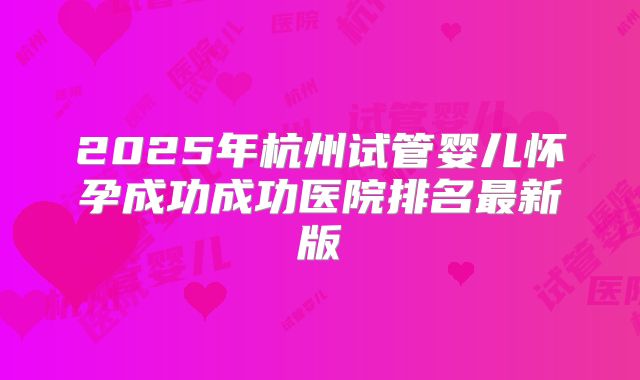 2025年杭州试管婴儿怀孕成功成功医院排名最新版