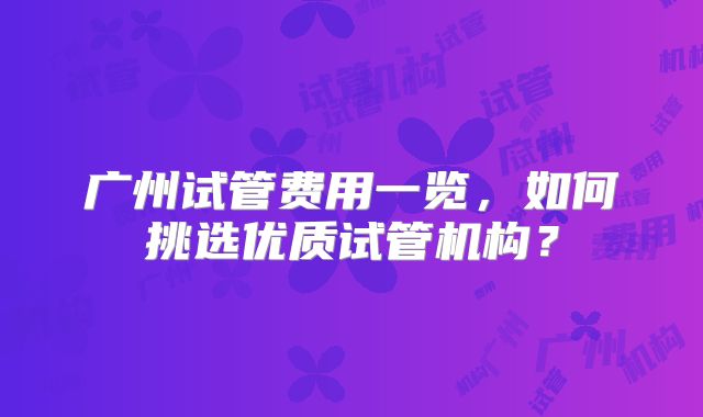 广州试管费用一览,如何挑选优质试管机构?