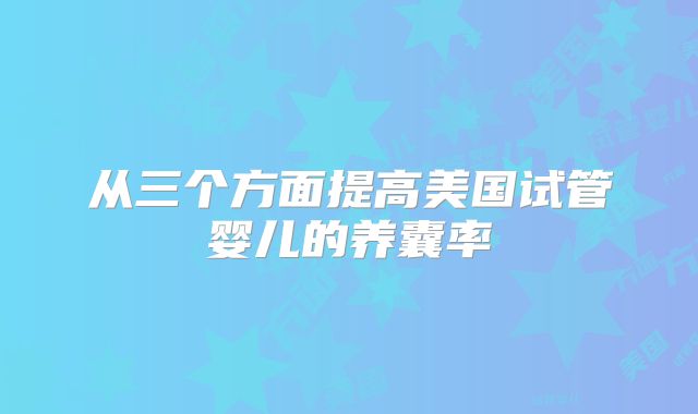 从三个方面提高美国试管婴儿的养囊率