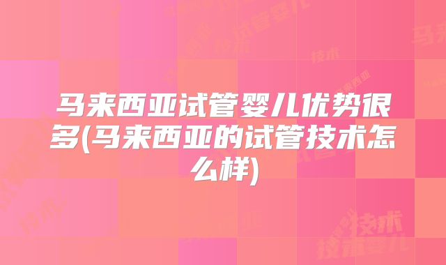 马来西亚试管婴儿优势很多(马来西亚的试管技术怎么样)