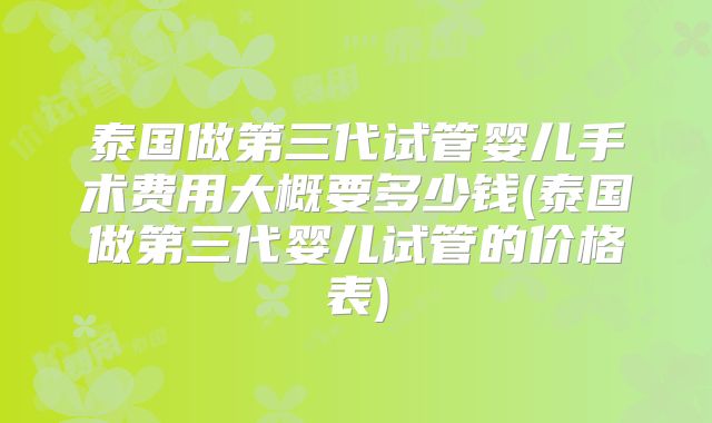 泰国做第三代试管婴儿手术费用大概要多少钱(泰国做第三代婴儿试管的价格表)