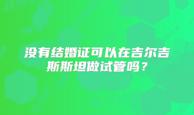 没有结婚证可以在吉尔吉斯斯坦做试管吗？