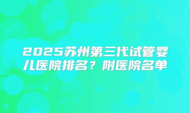 2025苏州第三代试管婴儿医院排名？附医院名单
