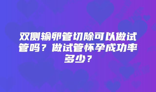 双侧输卵管切除可以做试管吗?做试管怀孕成功率多少?
