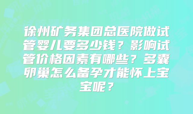 徐州矿务集团总医院做试管婴儿要多少钱？影响试管价格因素有哪些？多囊卵巢怎么备孕才能怀上宝宝呢？