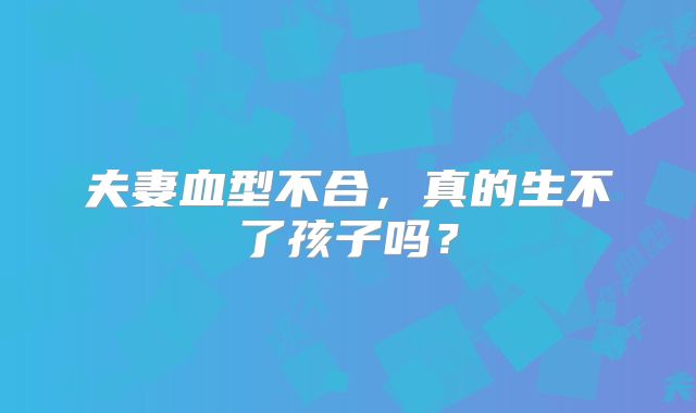 夫妻血型不合，真的生不了孩子吗？