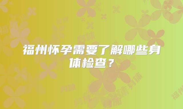 福州怀孕需要了解哪些身体检查？