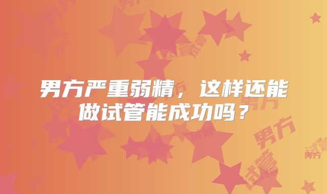 男方严重弱精，这样还能做试管能成功吗？