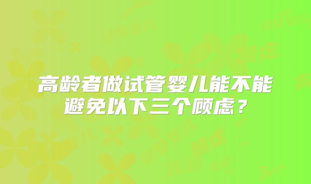 高龄者做试管婴儿能不能避免以下三个顾虑？