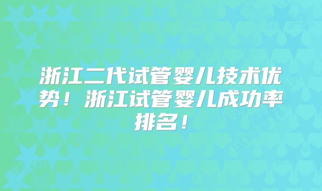 浙江二代试管婴儿技术优势！浙江试管婴儿成功率排名！