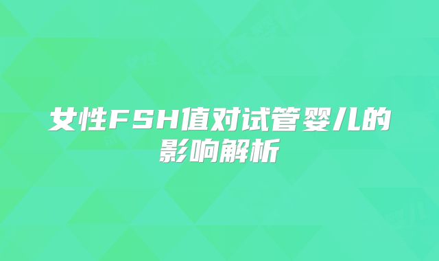女性FSH值对试管婴儿的影响解析
