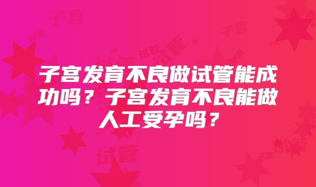 子宫发育不良做试管能成功吗?子宫发育不良能做人工受孕吗?