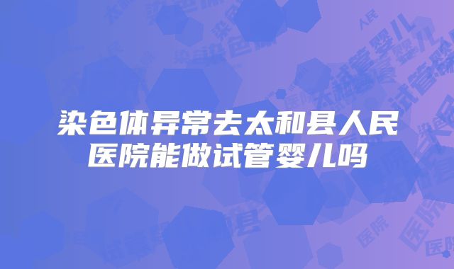 染色体异常去太和县人民医院能做试管婴儿吗