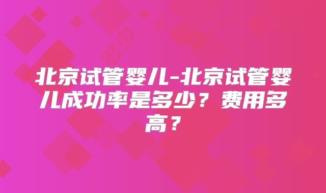 北京试管婴儿-北京试管婴儿成功率是多少？费用多高？