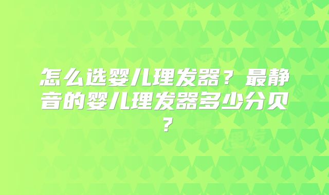 怎么选婴儿理发器?最静音的婴儿理发器多少分贝?