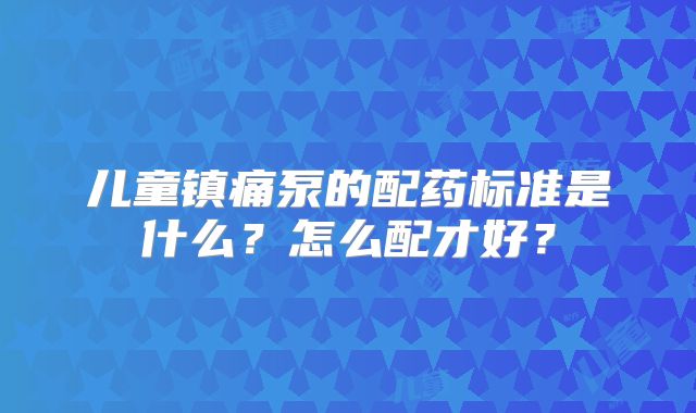儿童镇痛泵的配药标准是什么？怎么配才好？