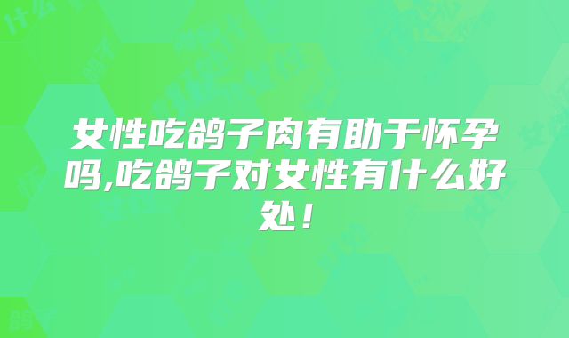 女性吃鸽子肉有助于怀孕吗,吃鸽子对女性有什么好处！