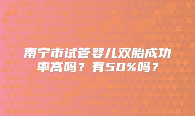 南宁市试管婴儿双胎成功率高吗？有50%吗？