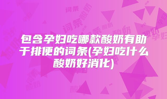 包含孕妇吃哪款酸奶有助于排便的词条(孕妇吃什么酸奶好消化)
