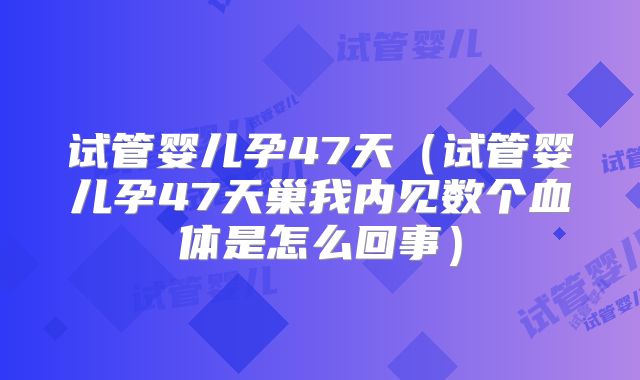 试管婴儿孕47天（试管婴儿孕47天巢我内见数个血体是怎么回事）