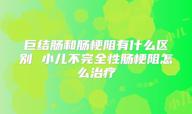 巨结肠和肠梗阻有什么区别 小儿不完全性肠梗阻怎么治疗